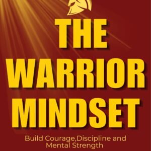 The Warrior Mindset -Building Mental Strength, Discipline, Courage, and Resilience